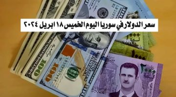 سعر الدولار في سوريا اليوم الخميس 18 ابريل 2024..الآن أسعار صرف العملات مقابل الليرة السورية في البنوك والسوق السوداء