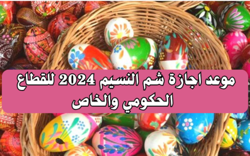 “5 أيام”.. موعد اجازة شم النسيم 2024 للقطاع الحكومي والخاص
